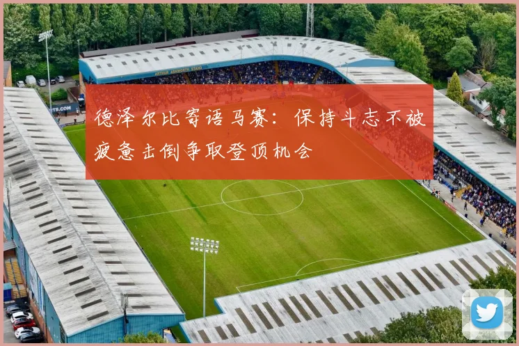 德泽尔比寄语马赛：保持斗志不被疲惫击倒争取登顶机会