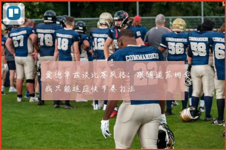 爱德华兹谈比赛风格：跟随道苏姆我只能适应快节奏打法
