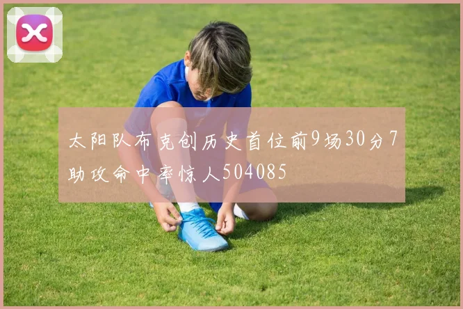 太阳队布克创历史首位前9场30分7助攻命中率惊人504085