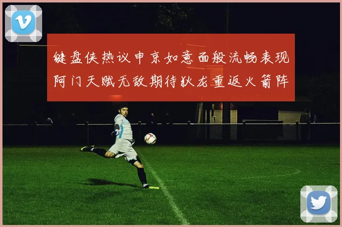 键盘侠热议申京如意面般流畅表现阿门天赋无敌期待狄龙重返火箭阵容