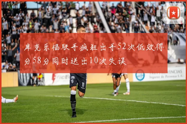 库克乐福联手疯狂出手52次低效得分58分同时送出10次失误