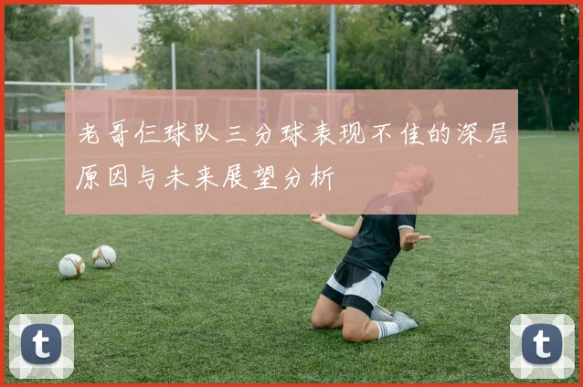 老哥仨球队三分球表现不佳的深层原因与未来展望分析