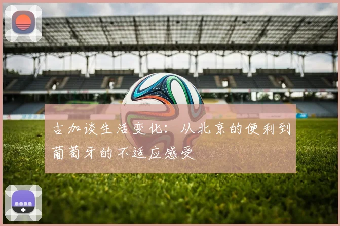 古加谈生活变化：从北京的便利到葡萄牙的不适应感受