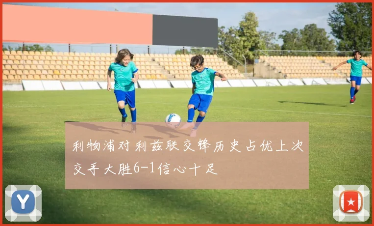 利物浦对利兹联交锋历史占优上次交手大胜6-1信心十足