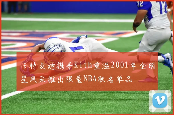 卡特麦迪携手Kith重温2001年全明星风采推出限量NBA联名单品