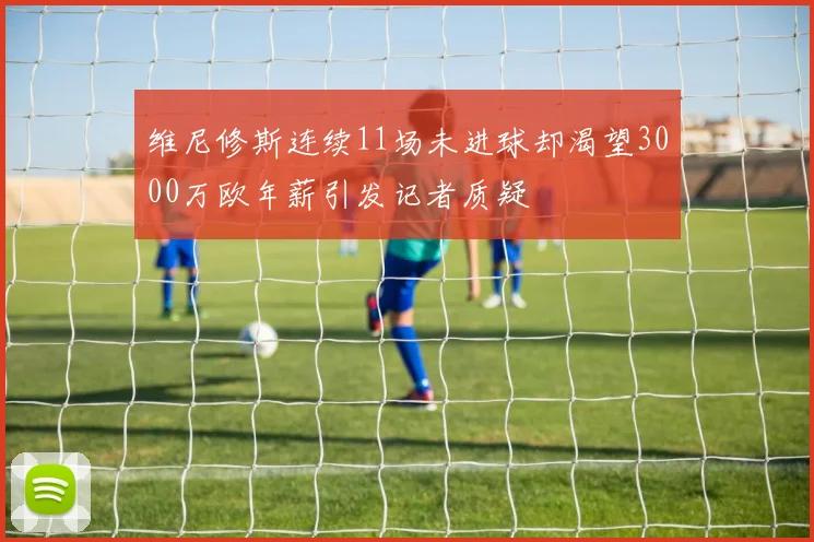 维尼修斯连续11场未进球却渴望3000万欧年薪引发记者质疑