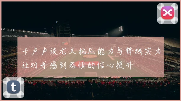 卡卢卢谈尤文抗压能力与锋线实力让对手感到恐惧的信心提升
