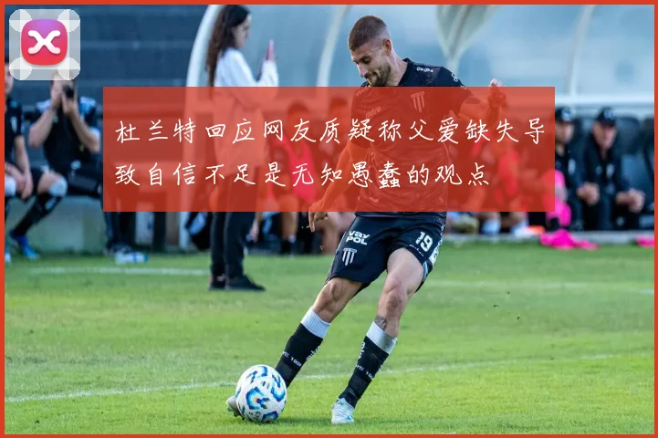 杜兰特回应网友质疑称父爱缺失导致自信不足是无知愚蠢的观点
