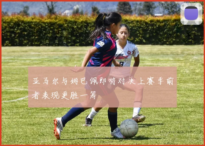 亚马尔与姆巴佩即将对决上赛季前者表现更胜一筹