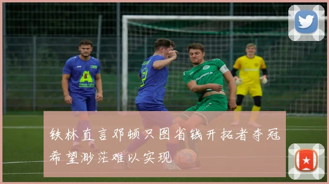 铁林直言邓顿只图省钱开拓者夺冠希望渺茫难以实现