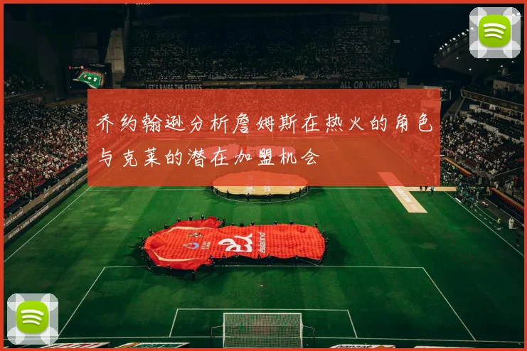 乔约翰逊分析詹姆斯在热火的角色与克莱的潜在加盟机会