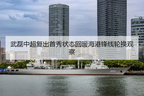 武磊中超复出首秀状态回暖海港锋线轮换观察